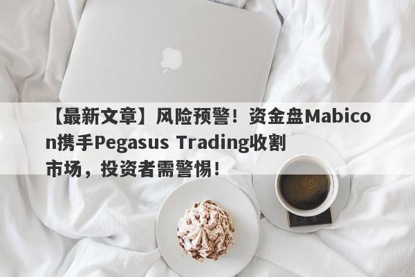 【最新文章】风险预警！资金盘Mabicon携手Pegasus Trading收割市场，投资者需警惕！-第1张图片-要懂汇圈网