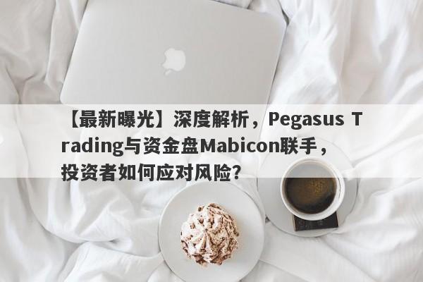 【最新曝光】深度解析，Pegasus Trading与资金盘Mabicon联手，投资者如何应对风险？-第1张图片-要懂汇圈网