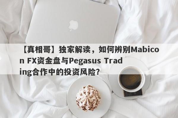 【真相哥】独家解读，如何辨别Mabicon FX资金盘与Pegasus Trading合作中的投资风险？-第1张图片-要懂汇圈网