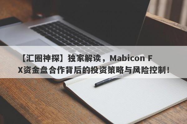 【汇圈神探】独家解读，Mabicon FX资金盘合作背后的投资策略与风险控制！-第1张图片-要懂汇圈网