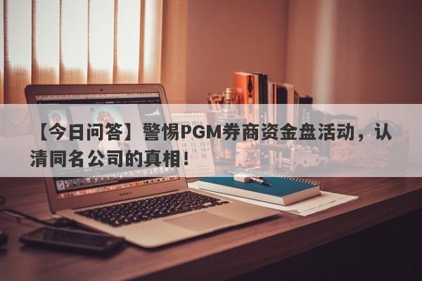 【今日问答】警惕PGM券商资金盘活动，认清同名公司的真相！-第1张图片-要懂汇圈网