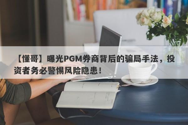 【懂哥】曝光PGM券商背后的骗局手法，投资者务必警惕风险隐患！-第1张图片-要懂汇圈网