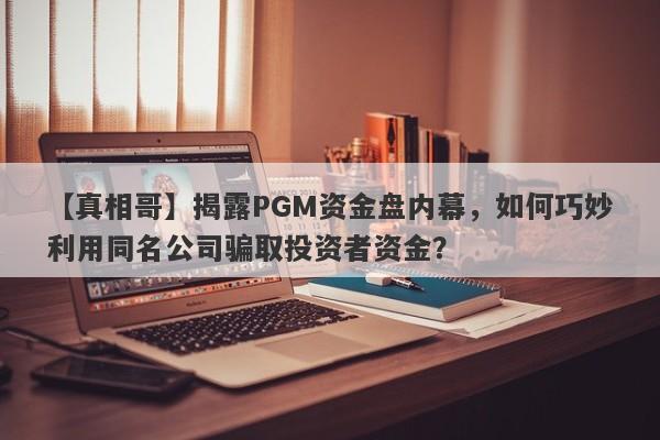 【真相哥】揭露PGM资金盘内幕，如何巧妙利用同名公司骗取投资者资金？-第1张图片-要懂汇圈网