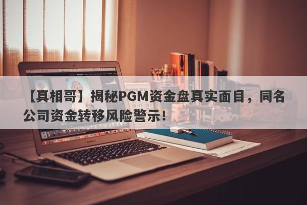 【真相哥】揭秘PGM资金盘真实面目，同名公司资金转移风险警示！-第1张图片-要懂汇圈网