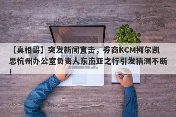 【真相哥】突发新闻直击，券商KCM柯尔凯思杭州办公室负责人东南亚之行引发猜测不断！-第1张图片-要懂汇圈网