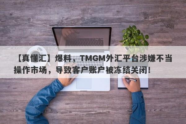 【真懂汇】爆料，TMGM外汇平台涉嫌不当操作市场，导致客户账户被冻结关闭！-第1张图片-要懂汇圈网