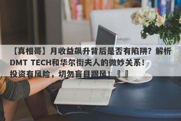 【真相哥】月收益飙升背后是否有陷阱？解析DMT TECH和华尔街夫人的微妙关系！投资有风险，切勿盲目跟风！​​-第1张图片-要懂汇圈网