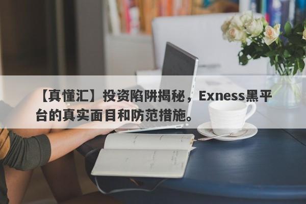 【真懂汇】投资陷阱揭秘，Exness黑平台的真实面目和防范措施。-第1张图片-要懂汇圈网