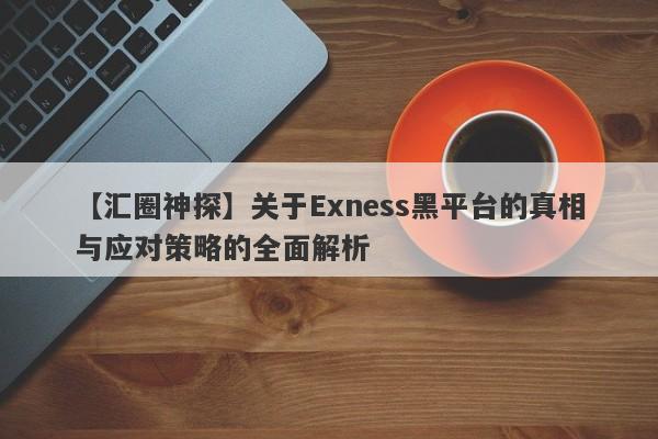 【汇圈神探】关于Exness黑平台的真相与应对策略的全面解析-第1张图片-要懂汇圈网