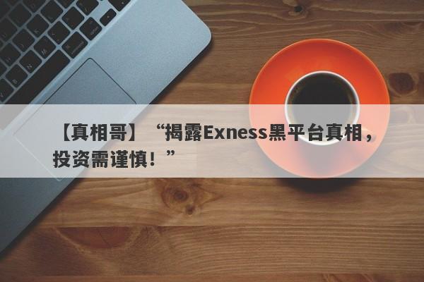 【真相哥】“揭露Exness黑平台真相，投资需谨慎！”-第1张图片-要懂汇圈网