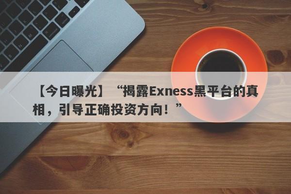 【今日曝光】“揭露Exness黑平台的真相，引导正确投资方向！”-第1张图片-要懂汇圈网