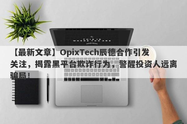 【最新文章】OpixTech辰德合作引发关注，揭露黑平台欺诈行为，警醒投资人远离骗局！-第1张图片-要懂汇圈网