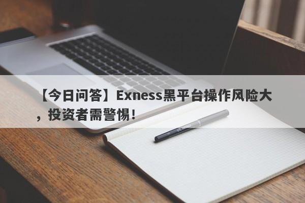 【今日问答】Exness黑平台操作风险大，投资者需警惕！-第1张图片-要懂汇圈网