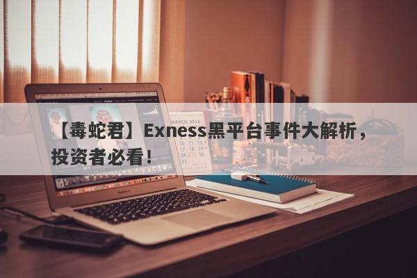 【毒蛇君】Exness黑平台事件大解析，投资者必看！-第1张图片-要懂汇圈网