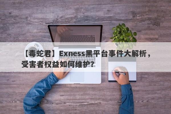 【毒蛇君】Exness黑平台事件大解析，受害者权益如何维护？-第1张图片-要懂汇圈网