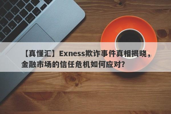 【真懂汇】Exness欺诈事件真相揭晓，金融市场的信任危机如何应对？-第1张图片-要懂汇圈网