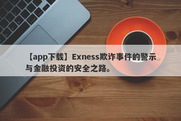 【app下载】Exness欺诈事件的警示与金融投资的安全之路。-第1张图片-要懂汇圈网