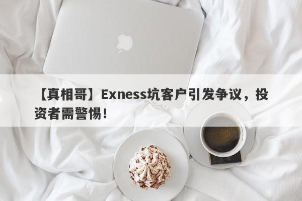 【真相哥】Exness坑客户引发争议，投资者需警惕！-第1张图片-要懂汇圈网