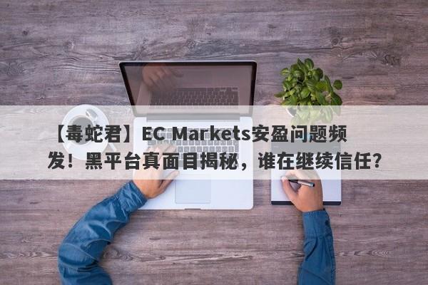 【毒蛇君】EC Markets安盈问题频发！黑平台真面目揭秘，谁在继续信任？-第1张图片-要懂汇圈网