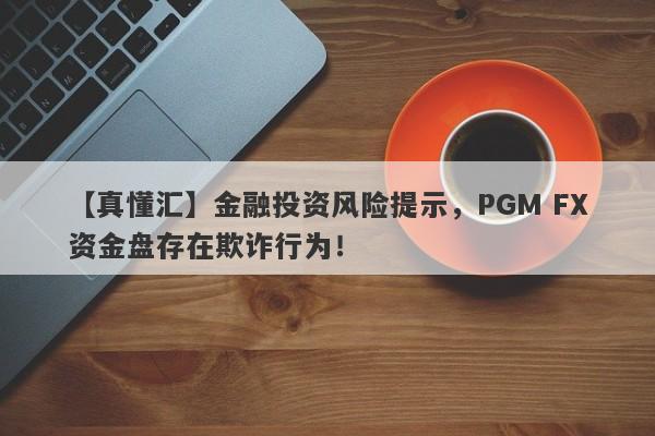 【真懂汇】金融投资风险提示，PGM FX资金盘存在欺诈行为！-第1张图片-要懂汇圈网