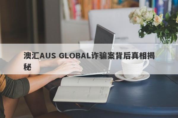 澳汇AUS GLOBAL诈骗案背后真相揭秘-第1张图片-要懂汇圈网