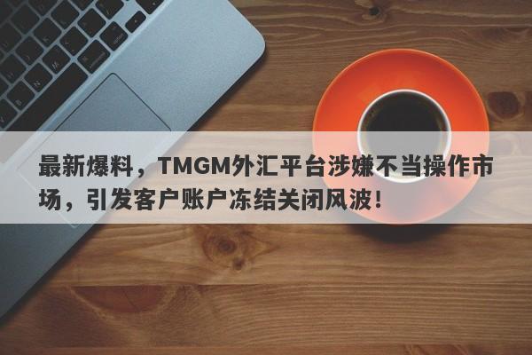 最新爆料，TMGM外汇平台涉嫌不当操作市场，引发客户账户冻结关闭风波！-第1张图片-要懂汇圈网