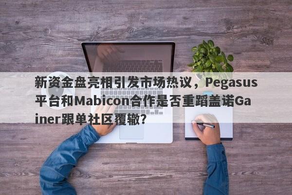 新资金盘亮相引发市场热议，Pegasus平台和Mabicon合作是否重蹈盖诺Gainer跟单社区覆辙？-第1张图片-要懂汇圈网