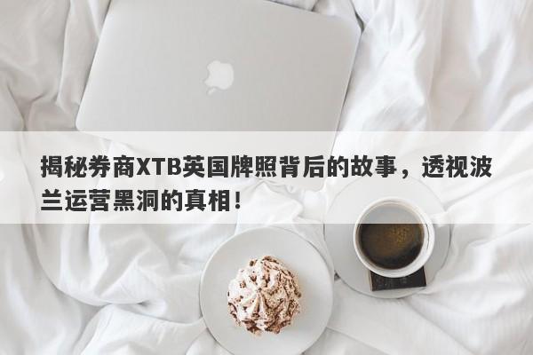 揭秘券商XTB英国牌照背后的故事，透视波兰运营黑洞的真相！-第1张图片-要懂汇圈网