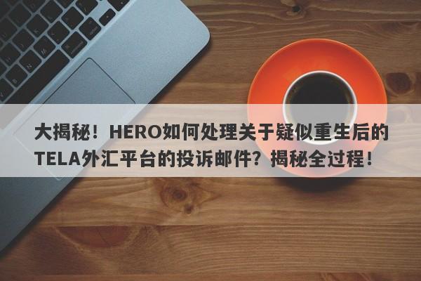 大揭秘！HERO如何处理关于疑似重生后的TELA外汇平台的投诉邮件？揭秘全过程！-第1张图片-要懂汇圈网