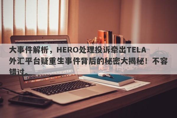 大事件解析，HERO处理投诉牵出TELA外汇平台疑重生事件背后的秘密大揭秘！不容错过。-第1张图片-要懂汇圈网