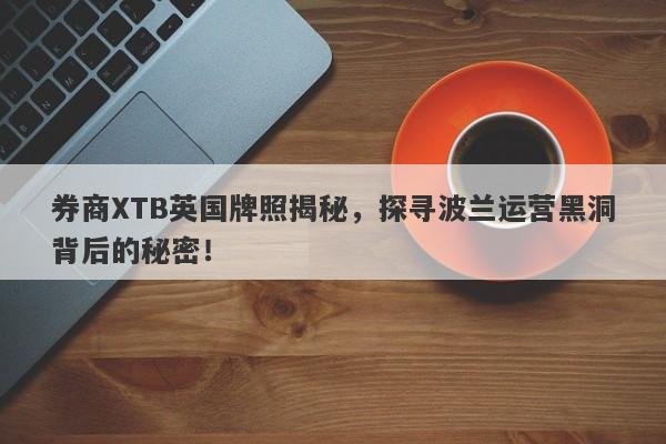 券商XTB英国牌照揭秘，探寻波兰运营黑洞背后的秘密！-第1张图片-要懂汇圈网