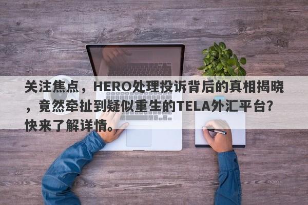 关注焦点，HERO处理投诉背后的真相揭晓，竟然牵扯到疑似重生的TELA外汇平台？快来了解详情。-第1张图片-要懂汇圈网