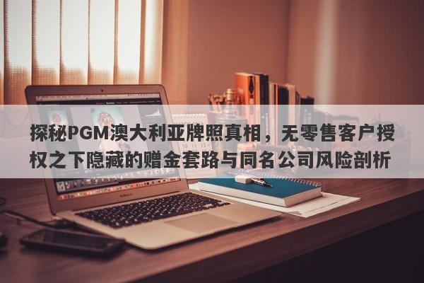 探秘PGM澳大利亚牌照真相，无零售客户授权之下隐藏的赠金套路与同名公司风险剖析-第1张图片-要懂汇圈网