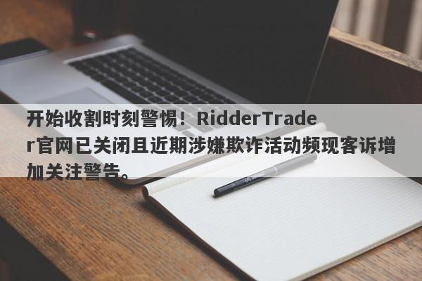 开始收割时刻警惕！RidderTrader官网已关闭且近期涉嫌欺诈活动频现客诉增加关注警告。-第1张图片-要懂汇圈网