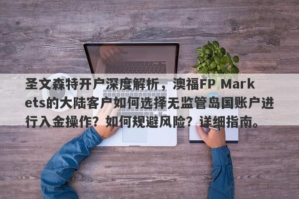 圣文森特开户深度解析，澳福FP Markets的大陆客户如何选择无监管岛国账户进行入金操作？如何规避风险？详细指南。-第1张图片-要懂汇圈网