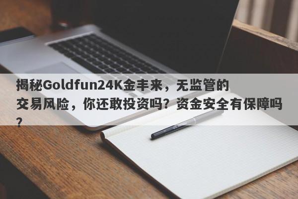 揭秘Goldfun24K金丰来，无监管的交易风险，你还敢投资吗？资金安全有保障吗？-第1张图片-要懂汇圈网