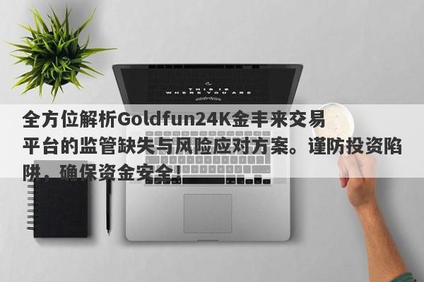 全方位解析Goldfun24K金丰来交易平台的监管缺失与风险应对方案。谨防投资陷阱，确保资金安全！-第1张图片-要懂汇圈网