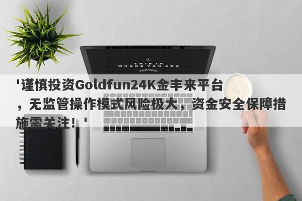 '谨慎投资Goldfun24K金丰来平台，无监管操作模式风险极大，资金安全保障措施需关注！'-第1张图片-要懂汇圈网