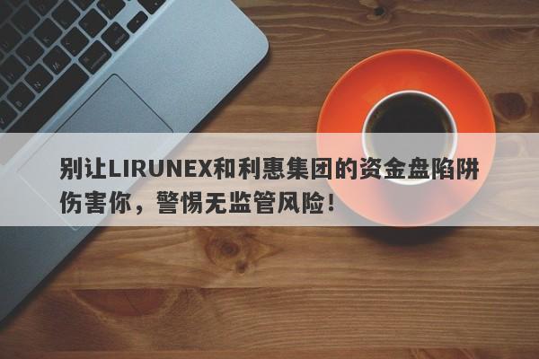 别让LIRUNEX和利惠集团的资金盘陷阱伤害你，警惕无监管风险！-第1张图片-要懂汇圈网