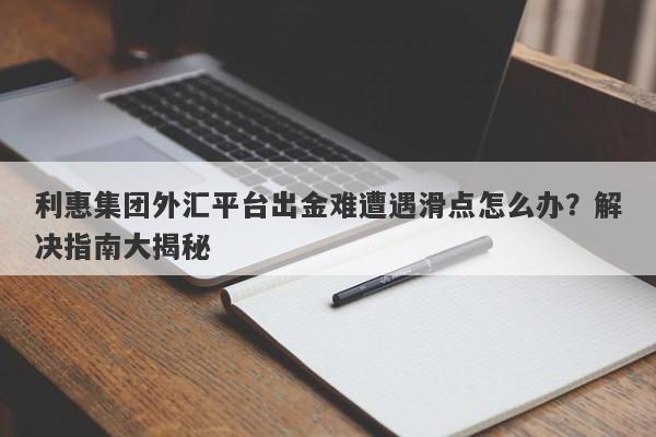 利惠集团外汇平台出金难遭遇滑点怎么办？解决指南大揭秘-第1张图片-要懂汇圈网