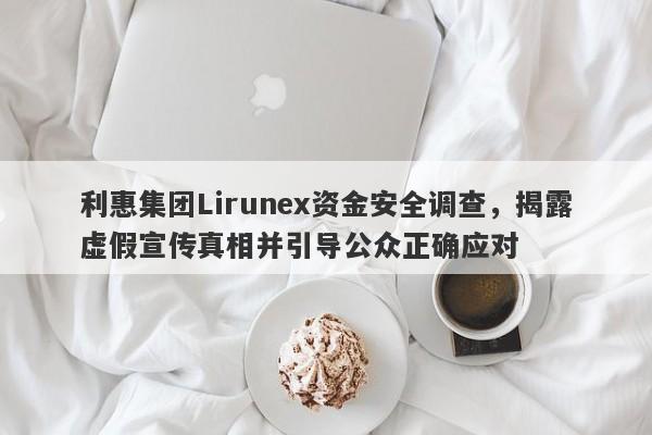 利惠集团Lirunex资金安全调查，揭露虚假宣传真相并引导公众正确应对-第1张图片-要懂汇圈网