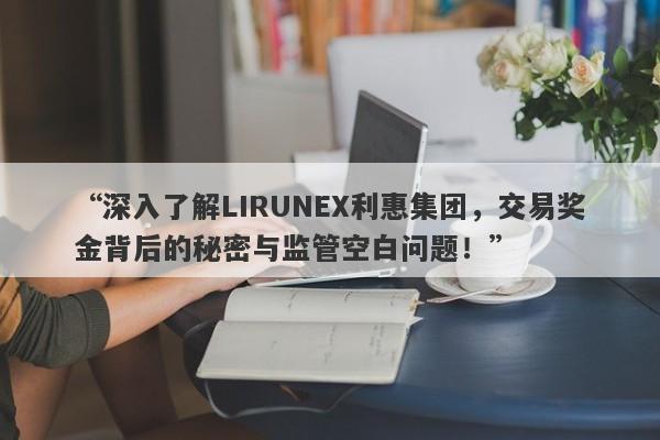 “深入了解LIRUNEX利惠集团，交易奖金背后的秘密与监管空白问题！”-第1张图片-要懂汇圈网