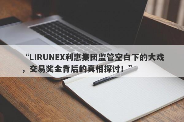 “LIRUNEX利惠集团监管空白下的大戏，交易奖金背后的真相探讨！”-第1张图片-要懂汇圈网