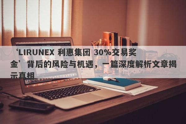 ‘LIRUNEX 利惠集团 30%交易奖金’背后的风险与机遇，一篇深度解析文章揭示真相-第1张图片-要懂汇圈网