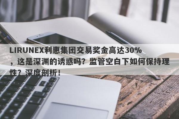 LIRUNEX利惠集团交易奖金高达30%，这是深渊的诱惑吗？监管空白下如何保持理性？深度剖析！-第1张图片-要懂汇圈网