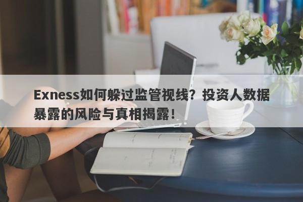 Exness如何躲过监管视线？投资人数据暴露的风险与真相揭露！-第1张图片-要懂汇圈网