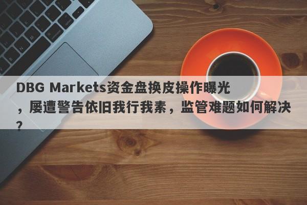 DBG Markets资金盘换皮操作曝光，屡遭警告依旧我行我素，监管难题如何解决？-第1张图片-要懂汇圈网