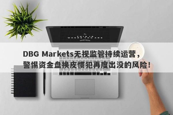 DBG Markets无视监管持续运营，警惕资金盘换皮惯犯再度出没的风险！-第1张图片-要懂汇圈网