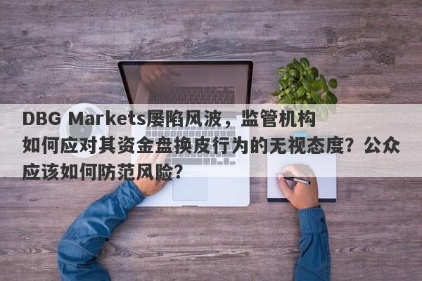 DBG Markets屡陷风波，监管机构如何应对其资金盘换皮行为的无视态度？公众应该如何防范风险？-第1张图片-要懂汇圈网