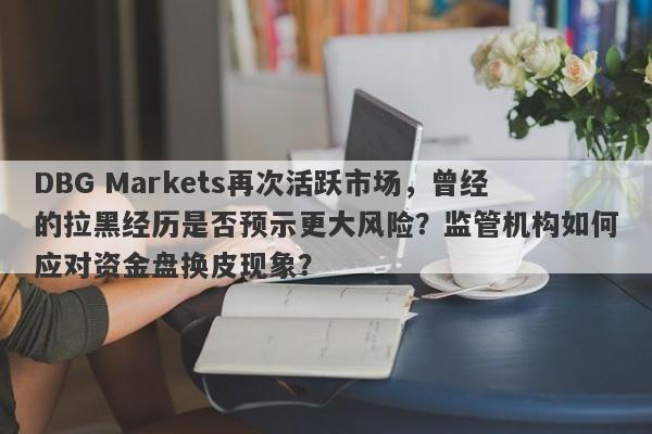 DBG Markets再次活跃市场，曾经的拉黑经历是否预示更大风险？监管机构如何应对资金盘换皮现象？-第1张图片-要懂汇圈网